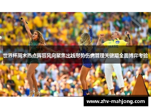 世界杯周末热点阵容风向聚焦出线形势伤病管理关键期全面博弈考验