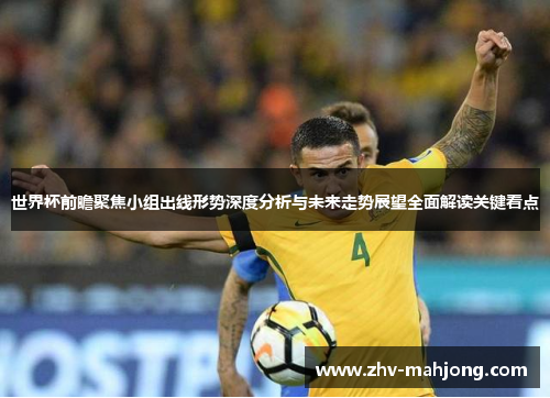 世界杯前瞻聚焦小组出线形势深度分析与未来走势展望全面解读关键看点 世界杯前瞻聚焦小组出线形势深度分析与未来走势展望全面解读关键看点