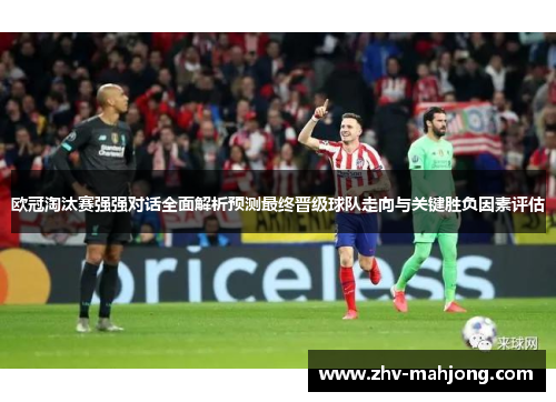 欧冠淘汰赛强强对话全面解析预测最终晋级球队走向与关键胜负因素评估