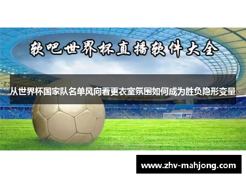 从世界杯国家队名单风向看更衣室氛围如何成为胜负隐形变量