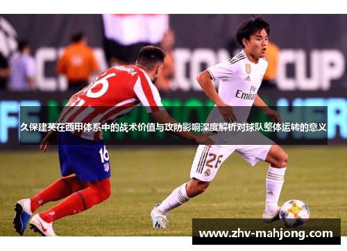 久保建英在西甲体系中的战术价值与攻防影响深度解析对球队整体运转的意义
