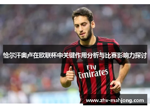 恰尔汗奥卢在欧联杯中关键作用分析与比赛影响力探讨 恰尔汗奥卢在欧联杯中关键作用分析与比赛影响力探讨