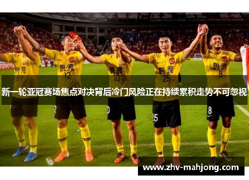 新一轮亚冠赛场焦点对决背后冷门风险正在持续累积走势不可忽视