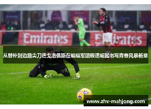 从替补到边路尖刀迭戈洛佩斯在蝙蝠军团极速崛起书写青春风暴新章