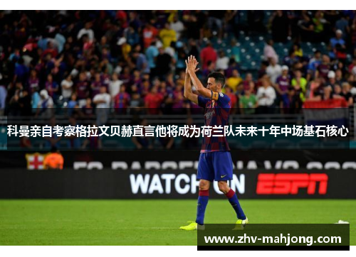 科曼亲自考察格拉文贝赫直言他将成为荷兰队未来十年中场基石核心