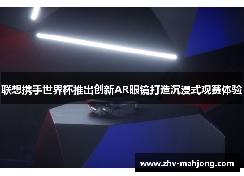 联想携手世界杯推出创新AR眼镜打造沉浸式观赛体验 联想携手世界杯推出创新AR眼镜打造沉浸式观赛体验