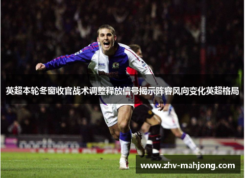 英超本轮冬窗收官战术调整释放信号揭示阵容风向变化英超格局