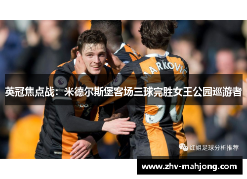 英冠焦点战:米德尔斯堡客场三球完胜女王公园巡游者 英冠焦点战:米德尔斯堡客场三球完胜女王公园巡游者