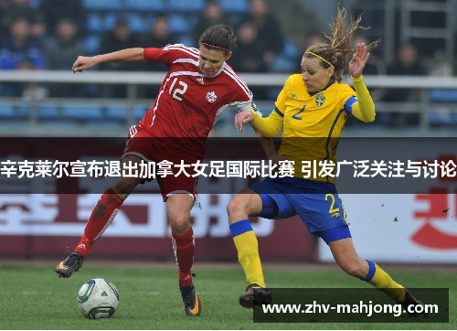 辛克莱尔宣布退出加拿大女足国际比赛 引发广泛关注与讨论