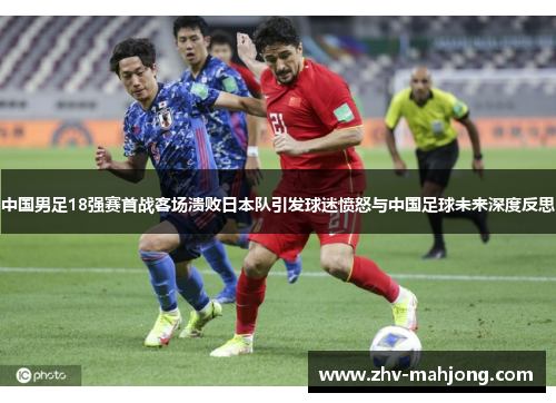 中国男足18强赛首战客场溃败日本队引发球迷愤怒与中国足球未来深度反思 中国男足18强赛首战客场溃败日本队引发球迷愤怒与中国足球未来深度反思