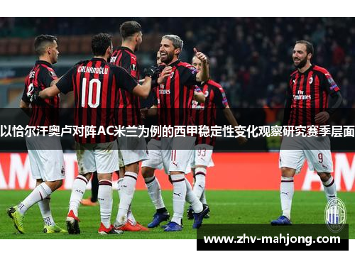 以恰尔汗奥卢对阵AC米兰为例的西甲稳定性变化观察研究赛季层面 以恰尔汗奥卢对阵AC米兰为例的西甲稳定性变化观察研究赛季层面