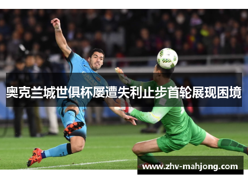 奥克兰城世俱杯屡遭失利止步首轮展现困境