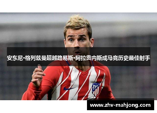 安东尼·格列兹曼超越路易斯·阿拉贡内斯成马竞历史最佳射手