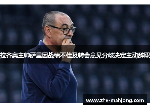拉齐奥主帅萨里因战绩不佳及转会意见分歧决定主动辞职