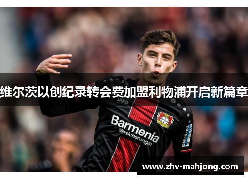 维尔茨以创纪录转会费加盟利物浦开启新篇章