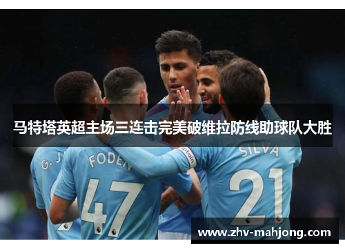马特塔英超主场三连击完美破维拉防线助球队大胜