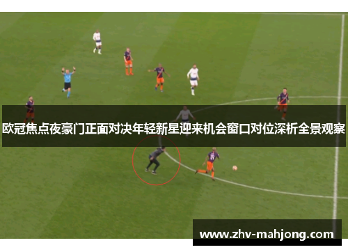 欧冠焦点夜豪门正面对决年轻新星迎来机会窗口对位深析全景观察 欧冠焦点夜豪门正面对决年轻新星迎来机会窗口对位深析全景观察