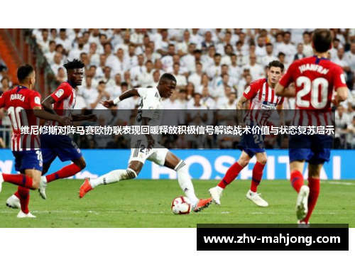 维尼修斯对阵马赛欧协联表现回暖释放积极信号解读战术价值与状态复苏启示
