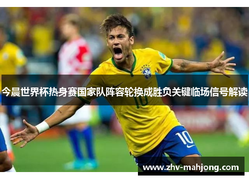 今晨世界杯热身赛国家队阵容轮换成胜负关键临场信号解读 今晨世界杯热身赛国家队阵容轮换成胜负关键临场信号解读