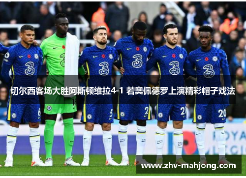 切尔西客场大胜阿斯顿维拉4-1 若奥佩德罗上演精彩帽子戏法 切尔西客场大胜阿斯顿维拉4-1 若奥佩德罗上演精彩帽子戏法