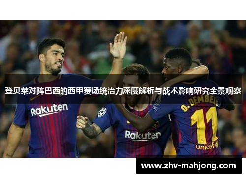 登贝莱对阵巴西的西甲赛场统治力深度解析与战术影响研究全景观察 登贝莱对阵巴西的西甲赛场统治力深度解析与战术影响研究全景观察