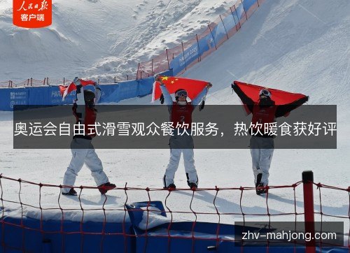奥运会自由式滑雪观众餐饮服务,热饮暖食获好评 奥运会自由式滑雪观众餐饮服务,热饮暖食获好评