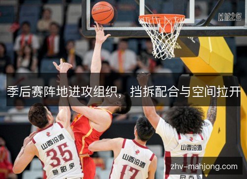 季后赛阵地进攻组织,挡拆配合与空间拉开 季后赛阵地进攻组织,挡拆配合与空间拉开